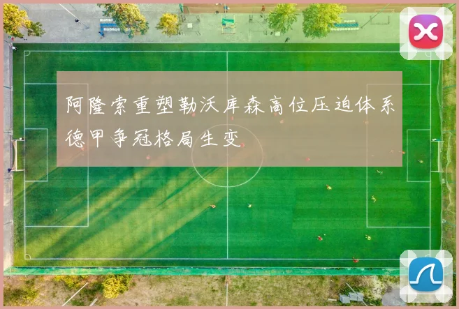 阿隆索重塑勒沃库森高位压迫体系德甲争冠格局生变