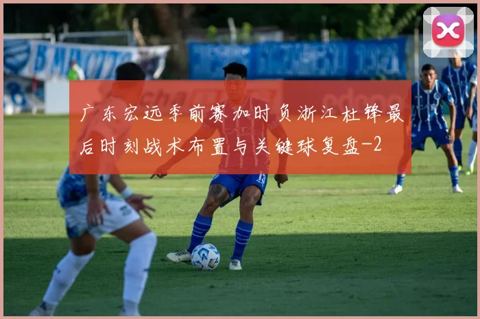 广东宏远季前赛加时负浙江杜锋最后时刻战术布置与关键球复盘
