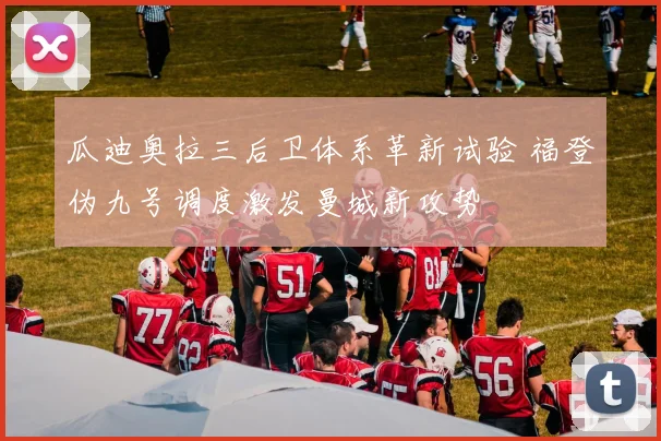 瓜迪奥拉三后卫体系革新试验 福登伪九号调度激发曼城新攻势