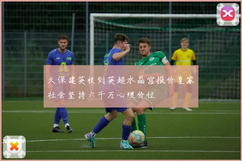 久保建英收到英超水晶宫报价皇家社会坚持六千万心理价位
