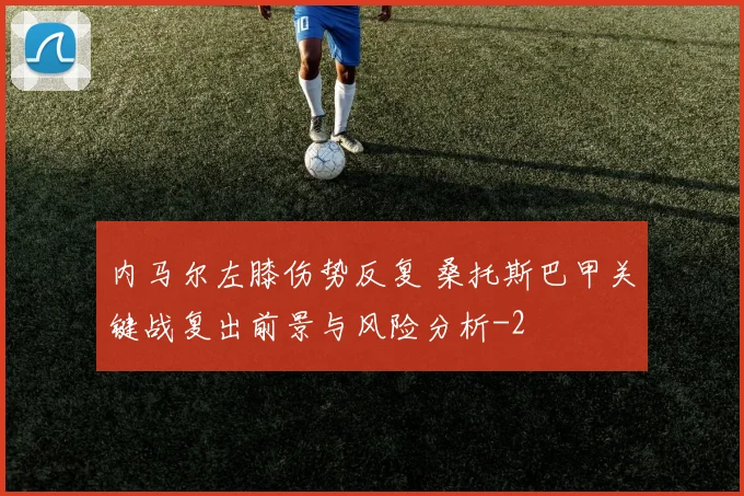 内马尔左膝伤势反复 桑托斯巴甲关键战复出前景与风险分析