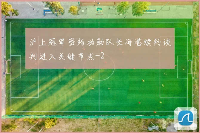 沪上冠军密约功勋队长海港续约谈判进入关键节点