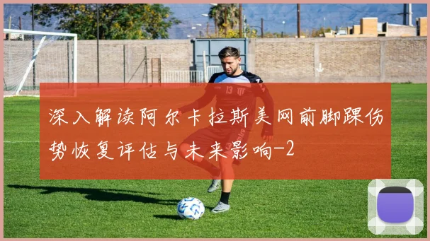 深入解读阿尔卡拉斯美网前脚踝伤势恢复评估与未来影响