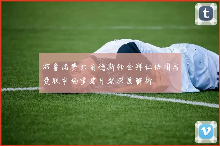 布鲁诺费尔南德斯转会拜仁传闻与曼联中场重建计划深度解析