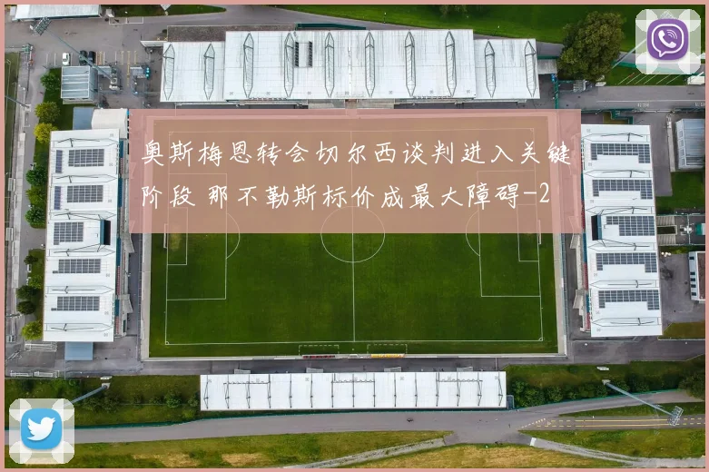 奥斯梅恩转会切尔西谈判进入关键阶段 那不勒斯标价成最大障碍