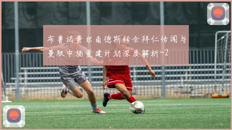 布鲁诺费尔南德斯转会拜仁传闻与曼联中场重建计划深度解析