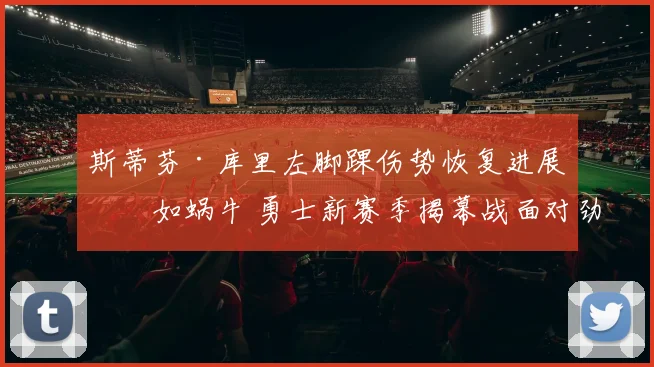 斯蒂芬·库里左脚踝伤势恢复进展慢如蜗牛 勇士新赛季揭幕战面对劲敌恐无力招架前景堪忧