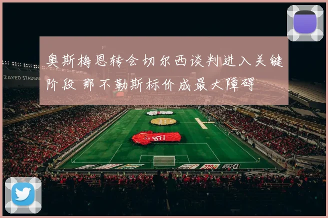 奥斯梅恩转会切尔西谈判进入关键阶段 那不勒斯标价成最大障碍