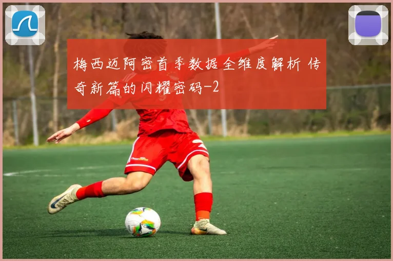梅西迈阿密首季数据全维度解析 传奇新篇的闪耀密码