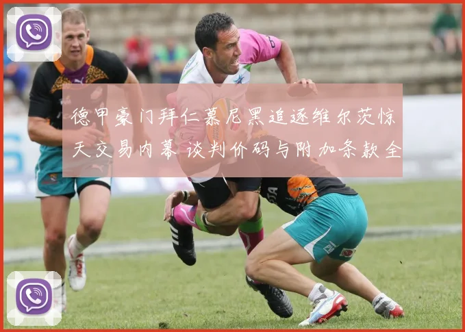 德甲豪门拜仁慕尼黑追逐维尔茨惊天交易内幕 谈判价码与附加条款全面揭晓