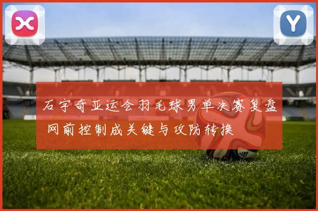 石宇奇亚运会羽毛球男单决赛复盘 网前控制成关键与攻防转换