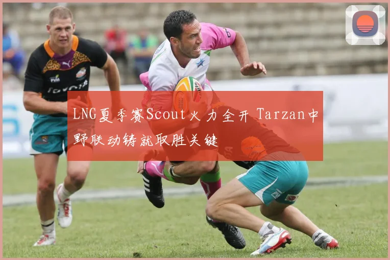 LNG夏季赛Scout火力全开 Tarzan中野联动铸就取胜关键