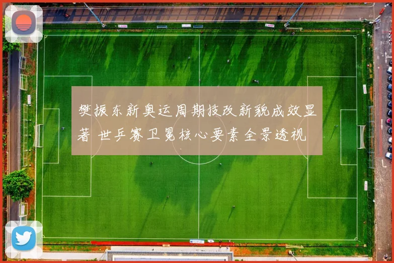 樊振东新奥运周期技改新貌成效显著 世乒赛卫冕核心要素全景透视