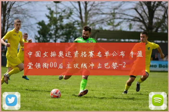 中国女排奥运资格赛名单公布 李盈莹领衔00后主攻线冲击巴黎