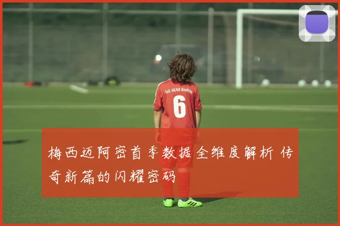 梅西迈阿密首季数据全维度解析 传奇新篇的闪耀密码
