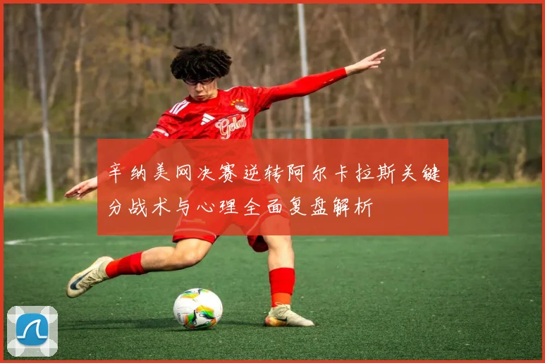 辛纳美网决赛逆转阿尔卡拉斯关键分战术与心理全面复盘解析