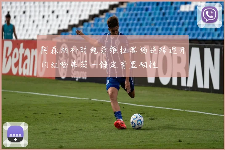 阿森纳补时绝杀维拉客场逆转迎开门红哈弗茨一锤定音显韧性