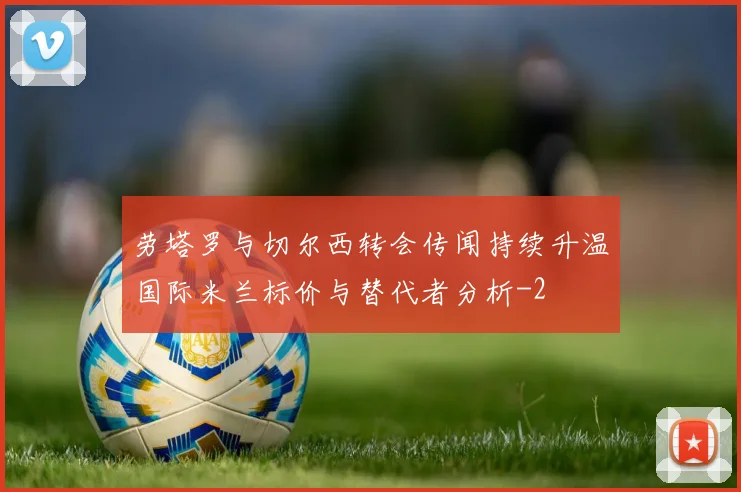 劳塔罗与切尔西转会传闻持续升温国际米兰标价与替代者分析
