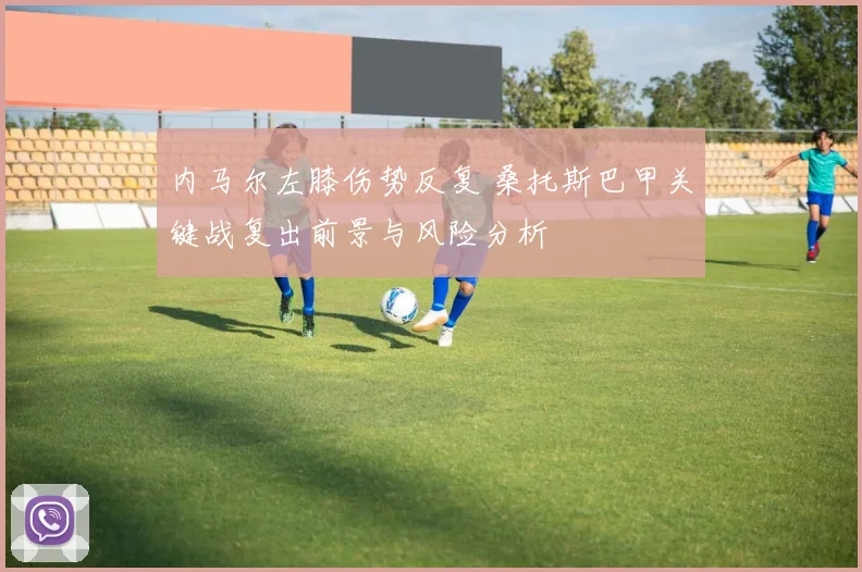 内马尔左膝伤势反复 桑托斯巴甲关键战复出前景与风险分析