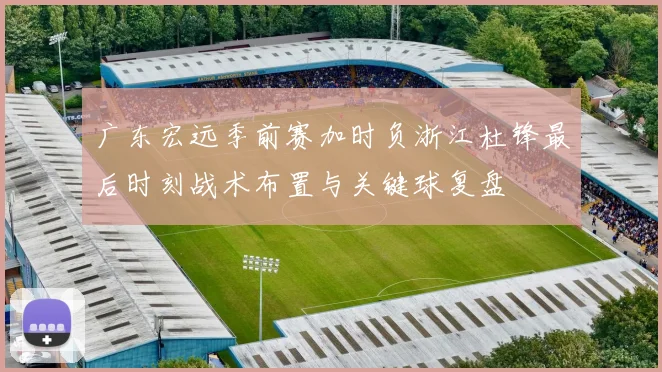 广东宏远季前赛加时负浙江杜锋最后时刻战术布置与关键球复盘