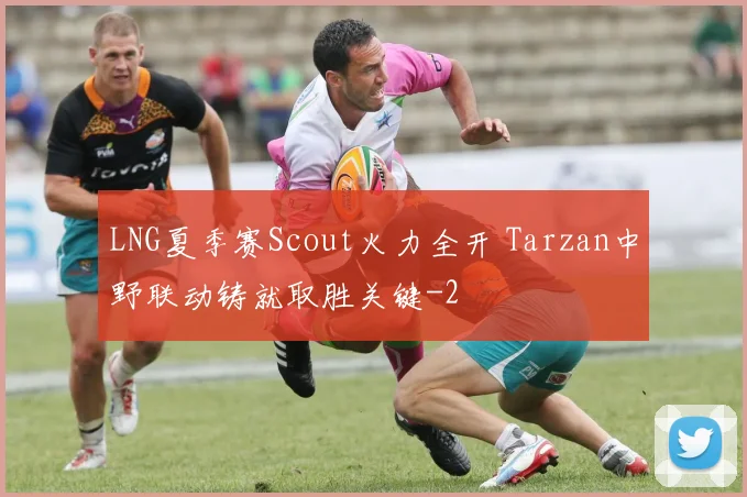 LNG夏季赛Scout火力全开 Tarzan中野联动铸就取胜关键