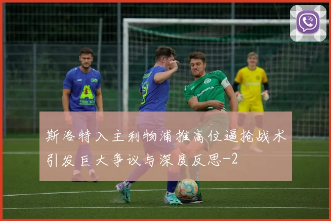 斯洛特入主利物浦推高位逼抢战术引发巨大争议与深度反思