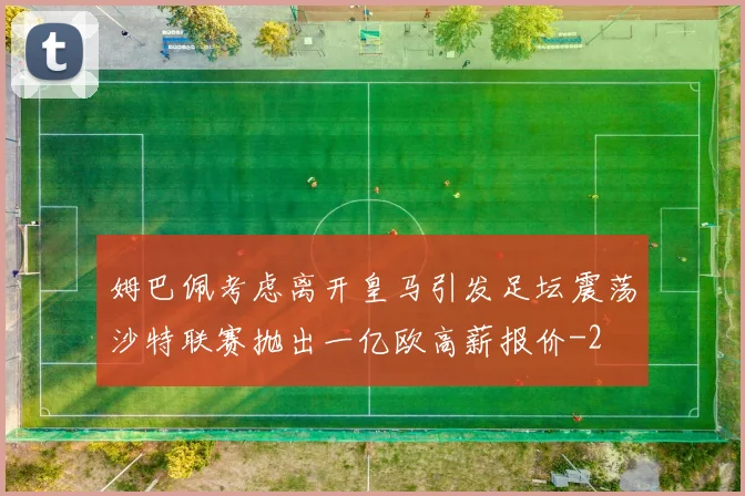 姆巴佩考虑离开皇马引发足坛震荡沙特联赛抛出一亿欧高薪报价