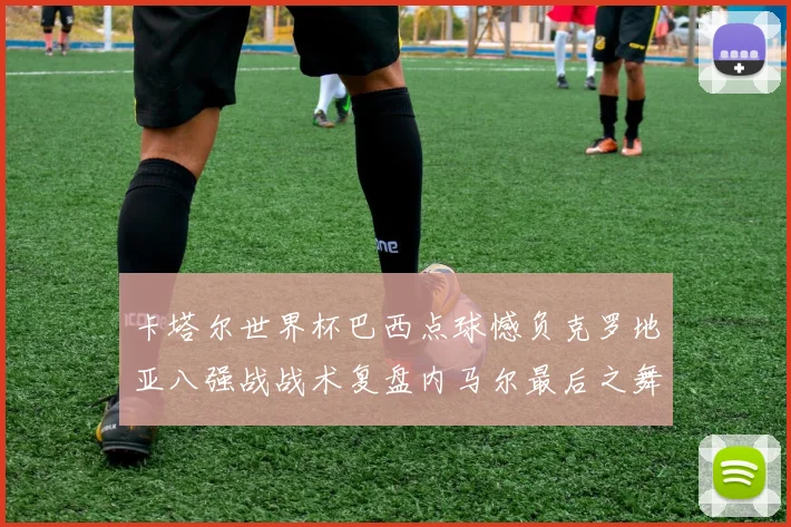 卡塔尔世界杯巴西点球憾负克罗地亚八强战战术复盘内马尔最后之舞