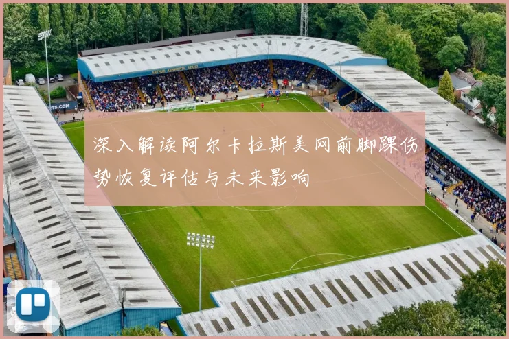 深入解读阿尔卡拉斯美网前脚踝伤势恢复评估与未来影响