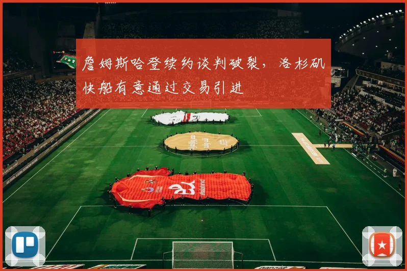詹姆斯哈登续约谈判破裂，洛杉矶快船有意通过交易引进