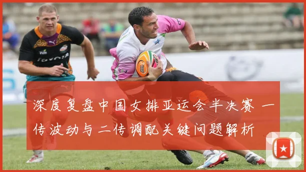 深度复盘中国女排亚运会半决赛 一传波动与二传调配关键问题解析