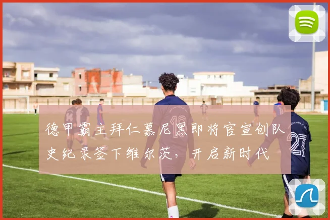 德甲霸主拜仁慕尼黑即将官宣创队史纪录签下维尔茨，开启新时代