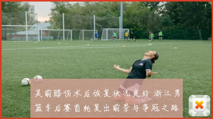 吴前膝伤术后恢复状况良好 浙江男篮季后赛首轮复出前景与争冠之路分析