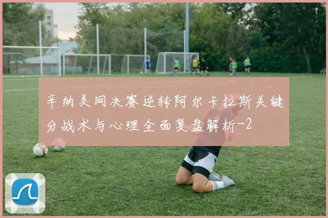 辛纳美网决赛逆转阿尔卡拉斯关键分战术与心理全面复盘解析