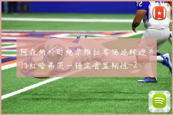 阿森纳补时绝杀维拉客场逆转迎开门红哈弗茨一锤定音显韧性
