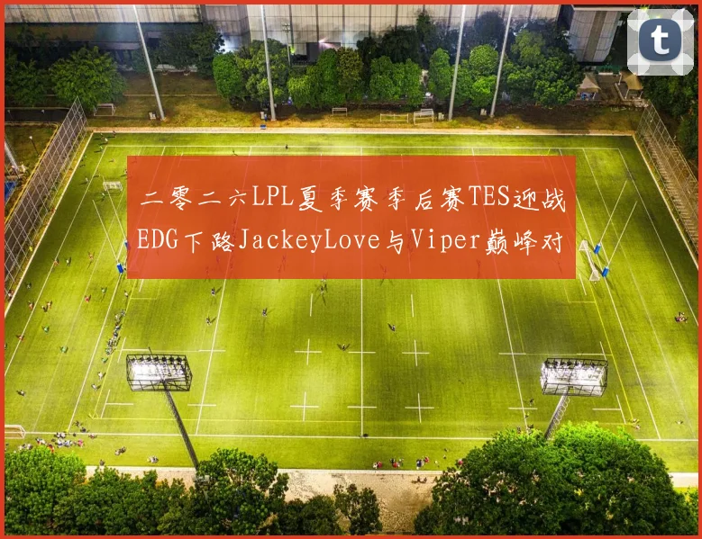 二零二六LPL夏季赛季后赛TES迎战EDG下路JackeyLove与Viper巅峰对决胜负预测前瞻分析